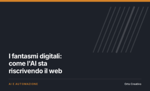 I fantasmi digitali: come l'AI sta riscrivendo il web — copertina dell'articolo di Orto Creativo