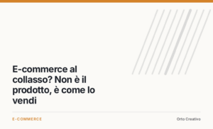 E-commerce al collasso? Non è il prodotto, è come lo vendi — copertina dell'articolo di Orto Creativo